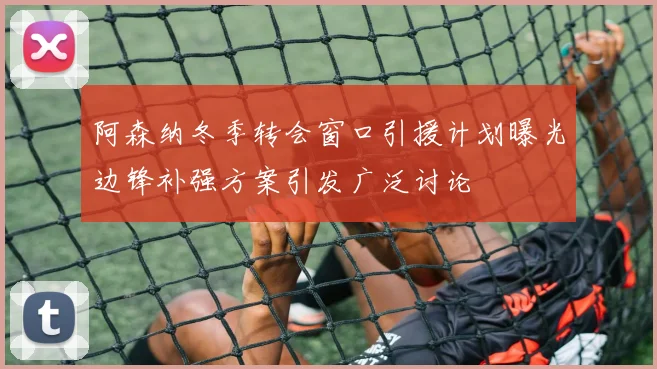 阿森纳冬季转会窗口引援计划曝光边锋补强方案引发广泛讨论