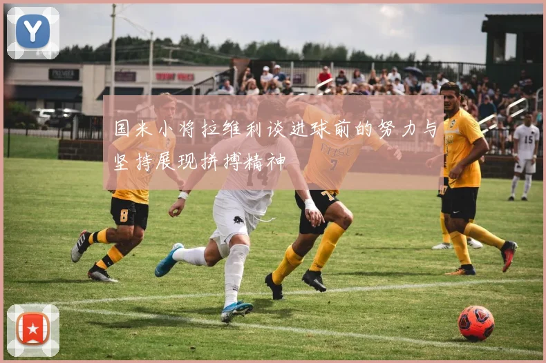 国米小将拉维利谈进球前的努力与坚持展现拼搏精神