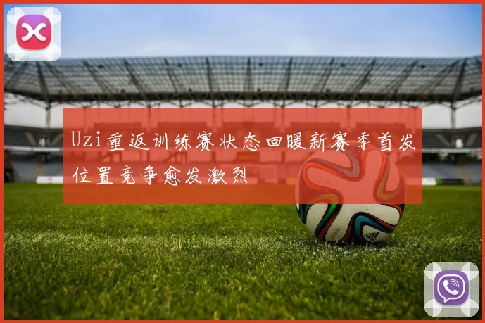 Uzi重返训练赛状态回暖新赛季首发位置竞争愈发激烈