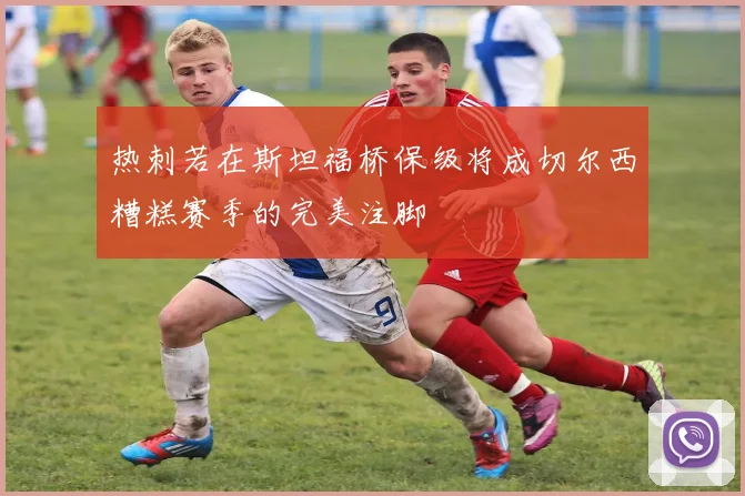 热刺若在斯坦福桥保级将成切尔西糟糕赛季的完美注脚