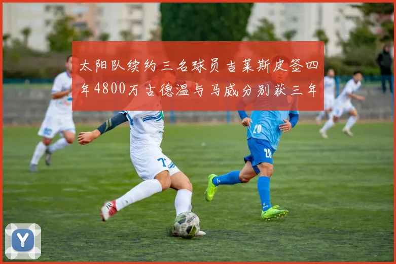 太阳队续约三名球员吉莱斯皮签四年4800万古德温与马威分别获三年合同