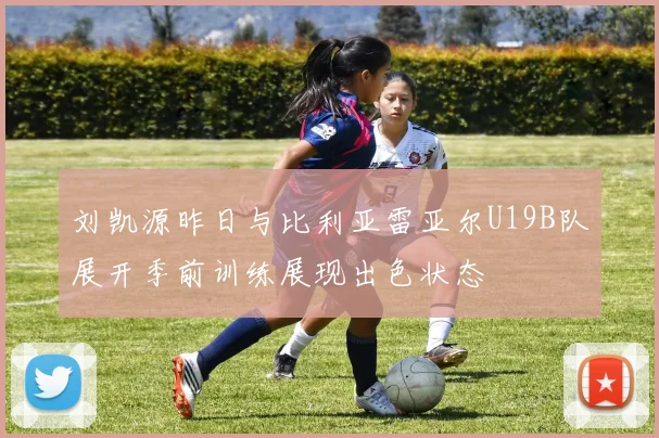 刘凯源昨日与比利亚雷亚尔U19B队展开季前训练展现出色状态