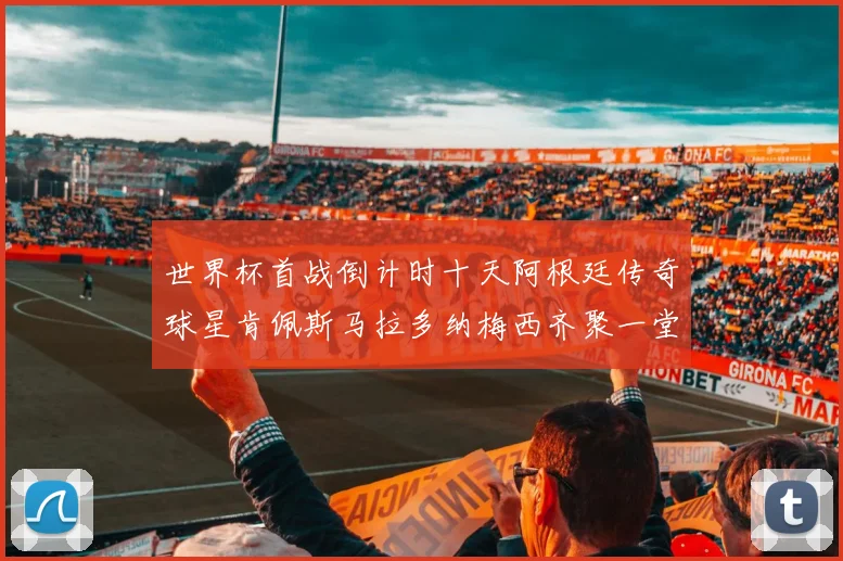 世界杯首战倒计时十天阿根廷传奇球星肯佩斯马拉多纳梅西齐聚一堂预热