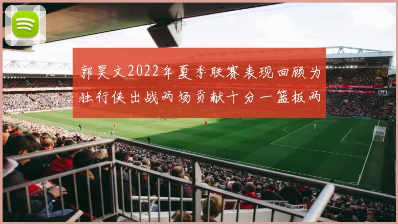 郭昊文2022年夏季联赛表现回顾为独行侠出战两场贡献十分一篮板两助攻
