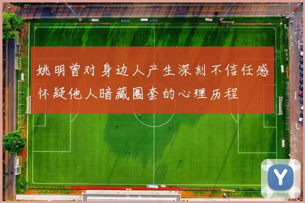 姚明曾对身边人产生深刻不信任感怀疑他人暗藏圈套的心理历程