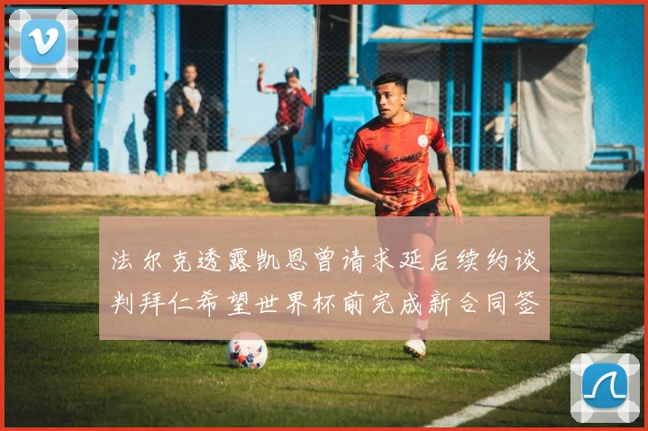 法尔克透露凯恩曾请求延后续约谈判拜仁希望世界杯前完成新合同签署