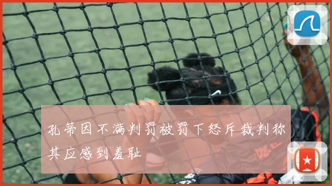 孔蒂因不满判罚被罚下怒斥裁判称其应感到羞耻