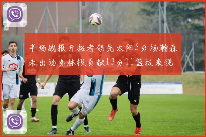 半场战报开拓者领先太阳5分杨瀚森未出场克林根贡献13分11篮板表现出色