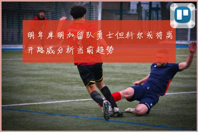 明年库明加留队勇士但科尔或将离开路威分析当前趋势