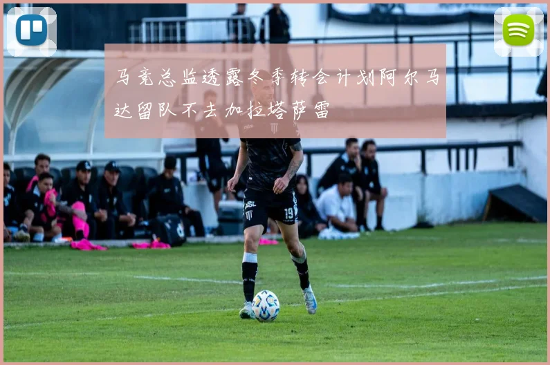 马竞总监透露冬季转会计划阿尔马达留队不去加拉塔萨雷