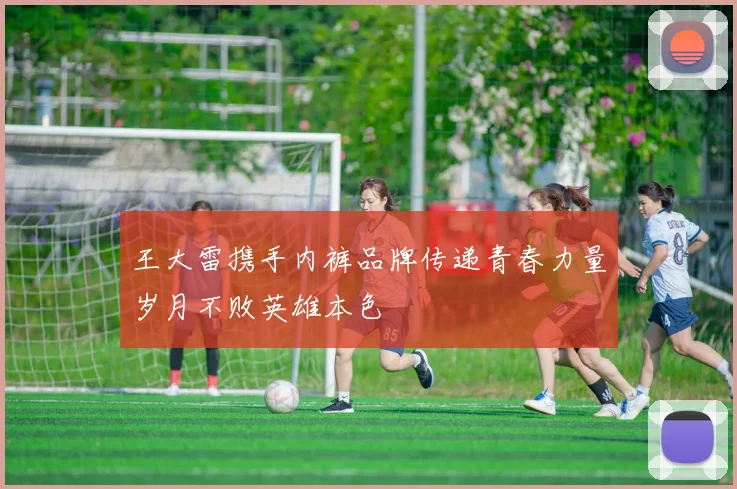 王大雷携手内裤品牌传递青春力量岁月不败英雄本色