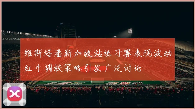 维斯塔潘新加坡站练习赛表现波动红牛调校策略引发广泛讨论