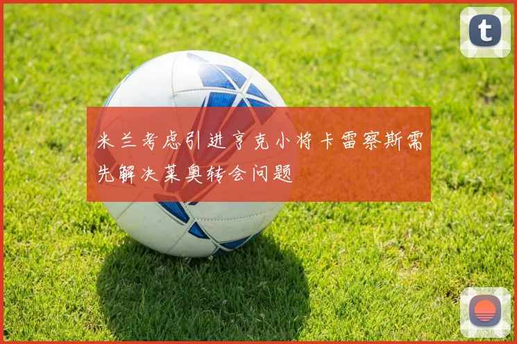 米兰考虑引进亨克小将卡雷察斯需先解决莱奥转会问题