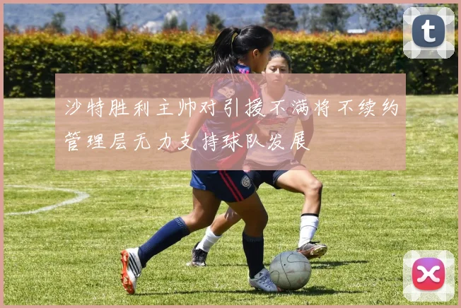 沙特胜利主帅对引援不满将不续约管理层无力支持球队发展