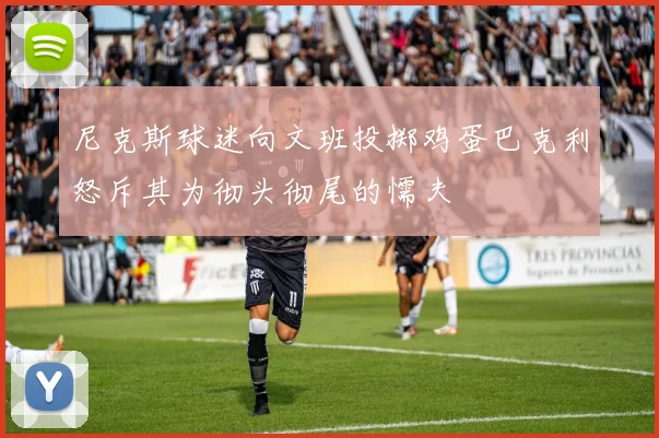 尼克斯球迷向文班投掷鸡蛋巴克利怒斥其为彻头彻尾的懦夫