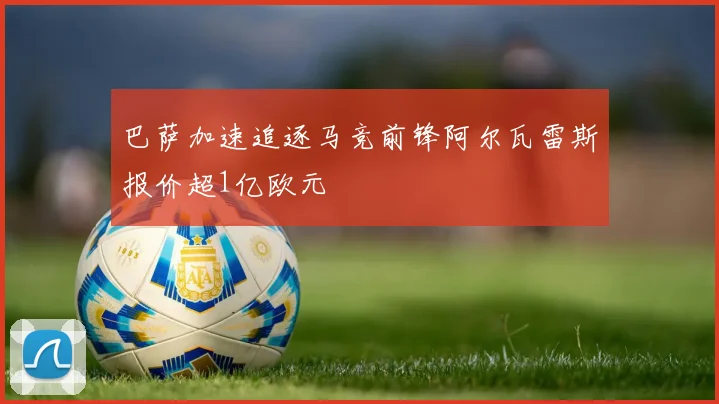 巴萨加速追逐马竞前锋阿尔瓦雷斯报价超1亿欧元