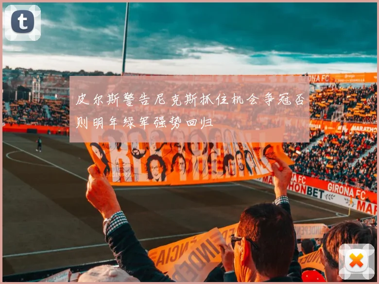 皮尔斯警告尼克斯抓住机会争冠否则明年绿军强势回归