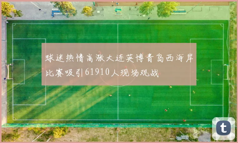 球迷热情高涨大连英博青岛西海岸比赛吸引61910人现场观战