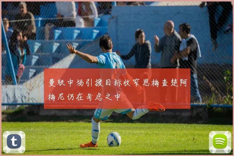 曼联中场引援目标收窄恩梅查楚阿梅尼仍在考虑之中