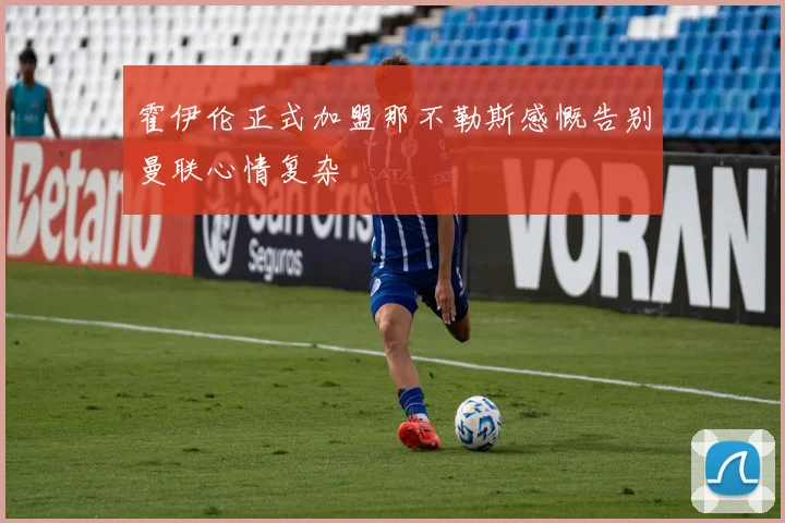 霍伊伦正式加盟那不勒斯感慨告别曼联心情复杂