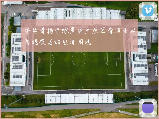 字母哥揭示球员破产原因奢华生活与退役后的经济困境