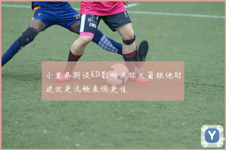 小里弗斯谈KD影响力称火箭缺他时进攻更流畅表现更佳