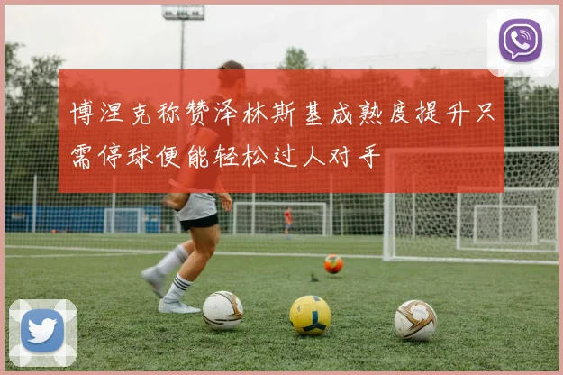 博涅克称赞泽林斯基成熟度提升只需停球便能轻松过人对手
