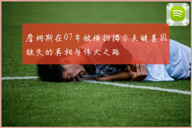 詹姆斯在07年被横扫揭示关键基因缺失的真相与伟大之路