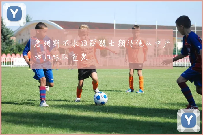 詹姆斯不求顶薪骑士期待他以中产回归球队重聚
