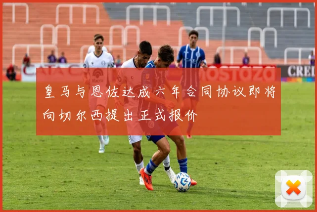 皇马与恩佐达成六年合同协议即将向切尔西提出正式报价