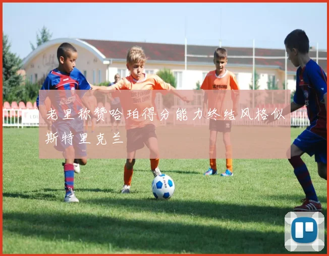 老里称赞哈珀得分能力终结风格似斯特里克兰
