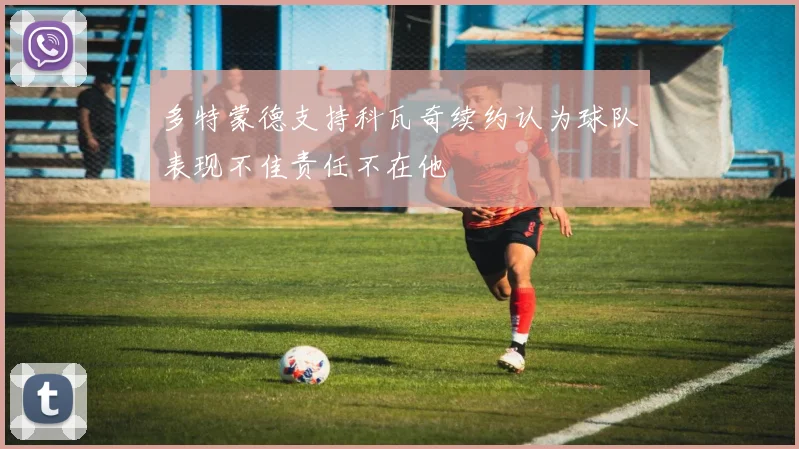 多特蒙德支持科瓦奇续约认为球队表现不佳责任不在他