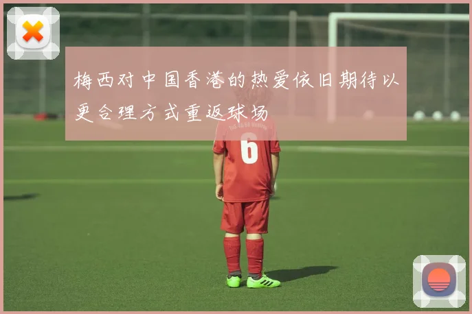 梅西对中国香港的热爱依旧期待以更合理方式重返球场
