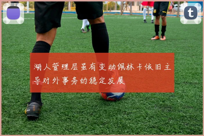 湖人管理层虽有变动佩林卡依旧主导对外事务的稳定发展