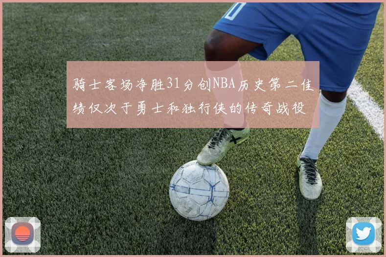 骑士客场净胜31分创NBA历史第二佳绩仅次于勇士和独行侠的传奇战役